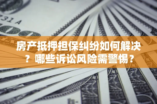 济南房产抵押担保纠纷如何解决？哪些诉讼风险需警惕？