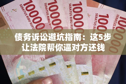 济南债务诉讼避坑指南：这5步让法院帮你逼对方还钱