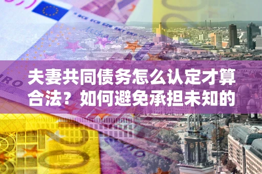 济南夫妻共同债务怎么认定才算合法？如何避免承担未知的债务风险？