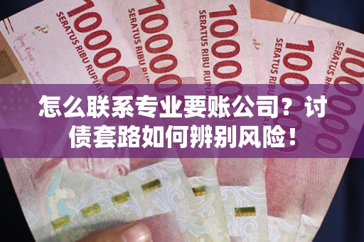 济南怎么联系专业要账公司？讨债套路如何辨别风险！