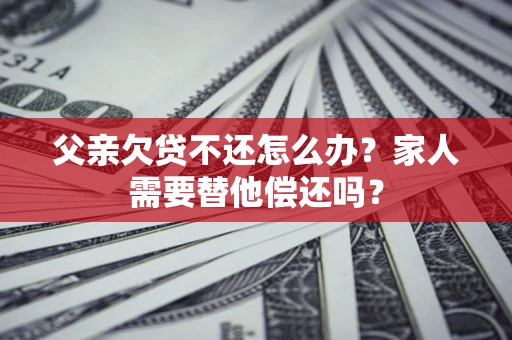 济南父亲欠贷不还怎么办？家人需要替他偿还吗？