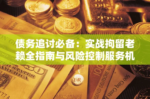 济南债务追讨必备：实战拘留老赖全指南与风险控制服务机构推荐