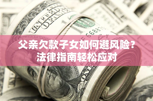 济南父亲欠款子女如何避风险？法律指南轻松应对