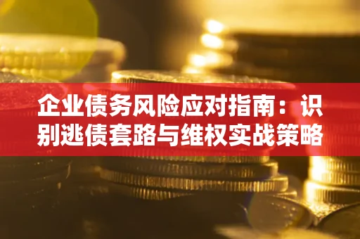 济南企业债务风险应对指南：识别逃债套路与维权实战策略
