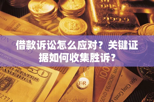 济南借款诉讼怎么应对？关键证据如何收集胜诉？