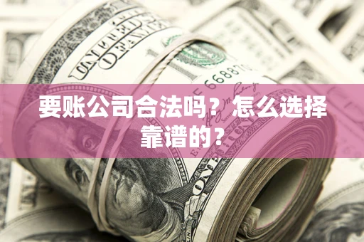 济南要账公司合法吗？怎么选择靠谱的？