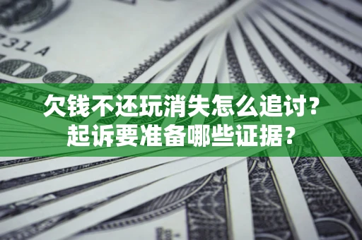 济南欠钱不还玩消失怎么追讨？起诉要准备哪些证据？