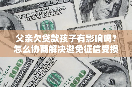 济南父亲欠贷款孩子有影响吗？怎么协商解决避免征信受损？