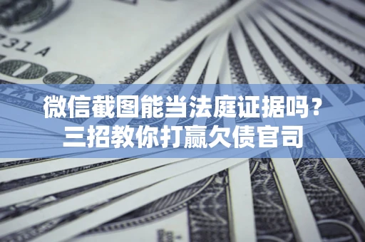 济南微信截图能当法庭证据吗？三招教你打赢欠债官司