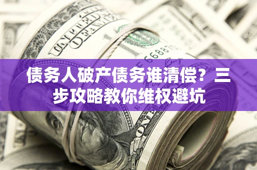 济南债务人破产债务谁清偿?三步攻略教你维权避坑 济南债务人破产债务谁清偿?三步攻略教你维权避坑