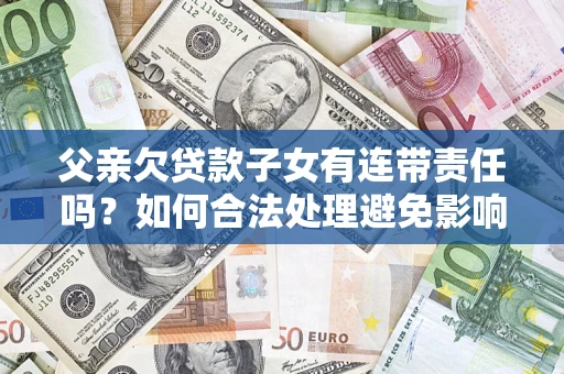 济南父亲欠贷款子女有连带责任吗？如何合法处理避免影响？