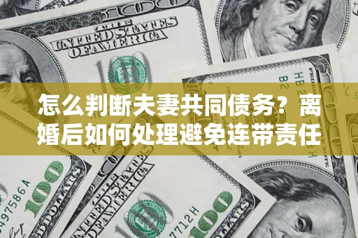 济南怎么判断夫妻共同债务？离婚后如何处理避免连带责任？