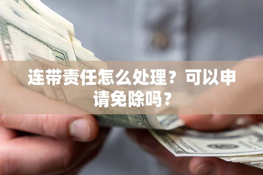济南连带责任怎么处理？可以申请免除吗？
