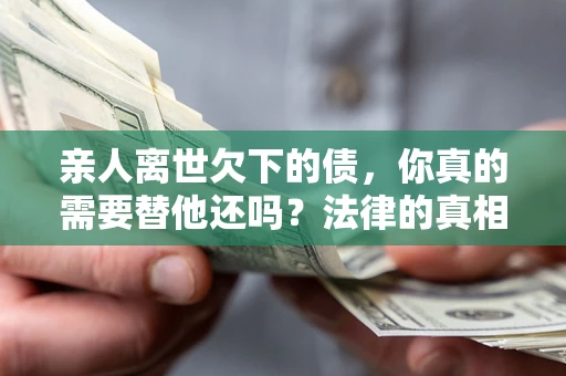 济南亲人离世欠下的债，你真的需要替他还吗？法律的真相或许与你想的不一样