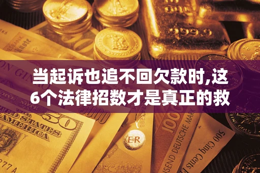 济南当起诉也追不回欠款时,这6个法律招数才是真正的救命稻草