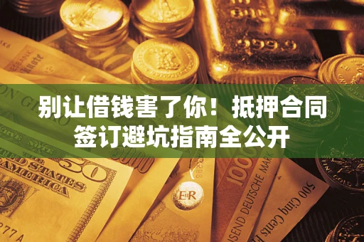 济南别让借钱害了你！抵押合同签订避坑指南全公开